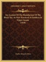 An Account Of The Manufacture Of The Black Tea, As Now Practiced At Suddeya In Upper Assam (1838)