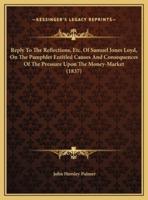 Reply To The Reflections, Etc. Of Samuel Jones Loyd, On The Pamphlet Entitled Causes And Consequences Of The Pressure Upon The Money-Market (1837)