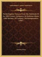 Parish Register Extracts From The Notebook Of An 18th Century Antiquary, Sir Justinian Isham, Fifth Baronet, Of Lamport, Northamptonshire (1907)
