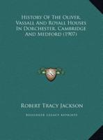 History Of The Oliver, Vassall And Royall Houses In Dorchester, Cambridge And Medford (1907)