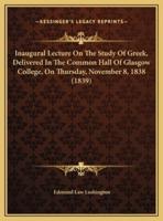 Inaugural Lecture On The Study Of Greek, Delivered In The Common Hall Of Glasgow College, On Thursday, November 8, 1838 (1839)