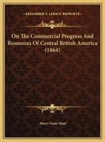 On The Commercial Progress And Resources Of Central British America (1864)