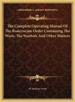 The Complete Operating Manual Of The Rosicrucian Order Containing The Work, The Symbols And Other Matters