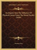 An Inquiry Into The Influence Of Physical Causes Upon The Moral Faculty (1839)