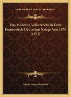 Das Moderne Volkerrecht In Dem Franzosisch-Deutschen Kriege Von 1870 (1871)
