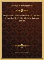 Alegato Del Licenciado Francisco G. Palacio, A Nombre Del C. Lic. Mariano Antunez (1873)