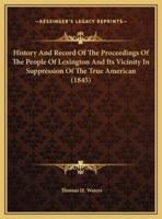 History And Record Of The Proceedings Of The People Of Lexington And Its Vicinity In Suppression Of The True American (1845)