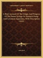 A Brief Account Of The Origin And Progress Of The Patent Syringe Or Stomach Pump And Lavement Apparatus, With Description (1832)