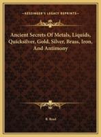 Ancient Secrets Of Metals, Liquids, Quicksilver, Gold, Silver, Brass, Iron, And Antimony