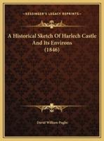 A Historical Sketch Of Harlech Castle And Its Environs (1846)