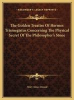 The Golden Treatise Of Hermes Trismegistus Concerning The Physical Secret Of The Philosopher's Stone
