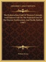 The Hydrocarbon Field Of Western Colorado And Eastern Utah On The Projected Line Of The Denver, Northwestern And Pacific Railway (1907)