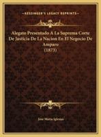 Alegato Presentado A La Suprema Corte De Justicia De La Nacion En El Negocio De Amparo (1873)