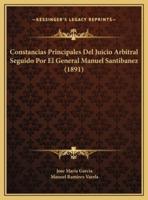 Constancias Principales Del Juicio Arbitral Seguido Por El General Manuel Santibanez (1891)