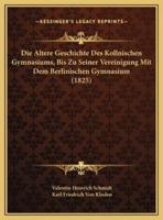 Die Altere Geschichte Des Kollnischen Gymnasiums, Bis Zu Seiner Vereinigung Mit Dem Berlinischen Gymnasium (1825)