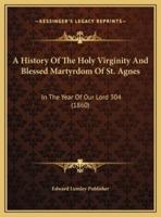 A History Of The Holy Virginity And Blessed Martyrdom Of St. Agnes