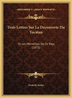 Trois Lettres Sur La Decouverte Du Yucatan