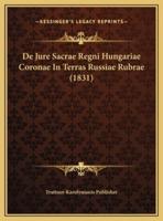 De Jure Sacrae Regni Hungariae Coronae In Terras Russiae Rubrae (1831)