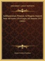 Additamentum Primum Ad Regesta Imperii Inde AB Anno 1314 Usque Ad Annum 1317 (1841)