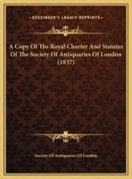 A Copy Of The Royal Charter And Statutes Of The Society Of Antiquaries Of London (1837)