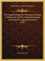 Die Organisierung Der Fursorgeerziehung in Osterreich Und Die Dadurch Bedingte Anderung Des Jugendstrafrechtes (1907)