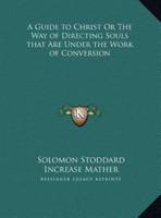 A Guide to Christ Or The Way of Directing Souls That Are Under the Work of Conversion
