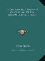 Is The Pope Independent? Or Outlines Of The Roman Question (1907)