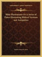 Bible Illustrations Or A Series of Plates Illustrating Biblical Versions and Antiquities