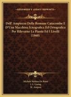 Dell' Ampiezza Delle Romane Catacombe E D'Una Macchina Icnografica Ed Ortografica Per Rilevarne La Piante Ed I Livelli (1860)
