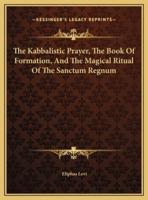 The Kabbalistic Prayer, The Book Of Formation, And The Magical Ritual Of The Sanctum Regnum