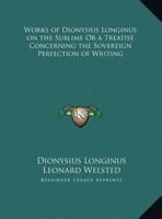 Works of Dionysius Longinus on the Sublime Or a Treatise Concerning the Sovereign Perfection of Writing