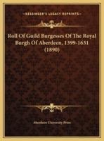 Roll Of Guild Burgesses Of The Royal Burgh Of Aberdeen, 1399-1631 (1890)