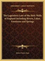 The Legendary Lore of the Holy Wells of England Including Rivers, Lakes, Fountains and Springs