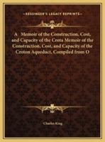 A Memoir of the Construction, Cost, and Capacity of the Crota Memoir of the Construction, Cost, and Capacity of the Croton Aqueduct, Compiled from O