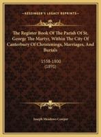 The Register Book Of The Parish Of St. George The Martyr, Within The City Of Canterbury Of Christenings, Marriages, And Burials