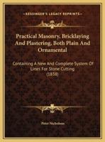 Practical Masonry, Bricklaying And Plastering, Both Plain And Ornamental