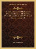 The Life, Character and Influence of Desiderius Erasmus of Rotterdam Derived from a Study of His Works and Correspondence V1