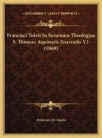 Francisci Toleti In Summam Theologiae S. Thomae Aquinatis Enarratio V1 (1869)