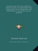 Apology for the True Christian Divinity Being an Explanation and Vindication of the Principles and Doctrines of the People Called Quakers