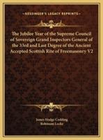 The Jubilee Year of the Supreme Council of Sovereign Grand Inspectors General of the 33rd and Last Degree of the Ancient Accepted Scottish Rite of Freemasonry V2