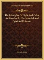 The Principles Of Light And Color As Revealed By The Material And Spiritual Universe