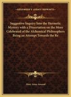 Suggestive Inquiry Into the Hermetic Mystery With a Dissertation on the More Celebrated of the Alchemical Philosophers Being an Attempt Towards the Re