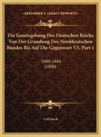 Die Gesetzgebung Des Deutschen Reichs Von Der Grundung Des Norddeutschen Bundes Bis Auf Die Gegenwart V5, Part 1