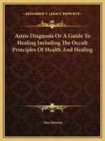 Astro-Diagnosis Or A Guide To Healing Including The Occult Principles Of Health And Healing