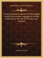 A Conversational Dictionary Of The English, French And German Languages In Parallel Columns For The Use Of Travelers And Students
