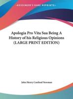 Apologia Pro Vita Sua Being A History of His Religious Opinions (LARGE PRINT EDITION)