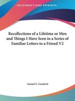 Recollections of a Lifetime or Men and Things I Have Seen in a Series of Familiar Letters to a Friend V2