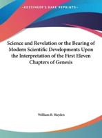 Science and Revelation or the Bearing of Modern Scientific Developments Upon the Interpretation of the First Eleven Chapters of Genesis