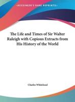 The Life and Times of Sir Walter Raleigh With Copious Extracts from His History of the World