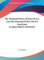 The Wonderful Story Of Joan Of Arc And The Meaning Of Her Life For Americans (LARGE PRINT EDITION)